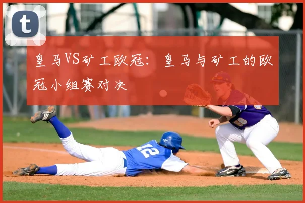 皇马VS矿工欧冠:皇马与矿工的欧冠小组赛对决