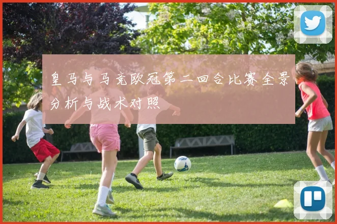 皇马与马竞欧冠第二回合比赛全景分析与战术对照