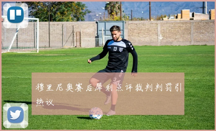 穆里尼奥赛后犀利点评裁判判罚引热议
