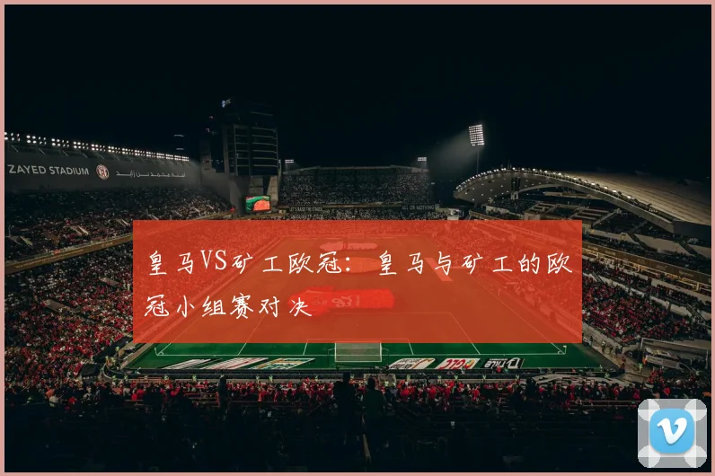 皇马VS矿工欧冠:皇马与矿工的欧冠小组赛对决
