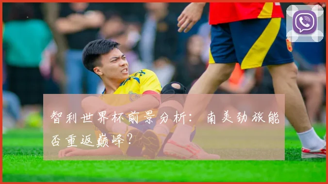 智利世界杯前景分析：南美劲旅能否重返巅峰？